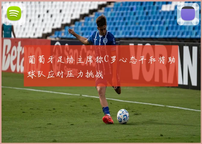 葡萄牙足协主席称C罗心态平和将助球队应对压力挑战