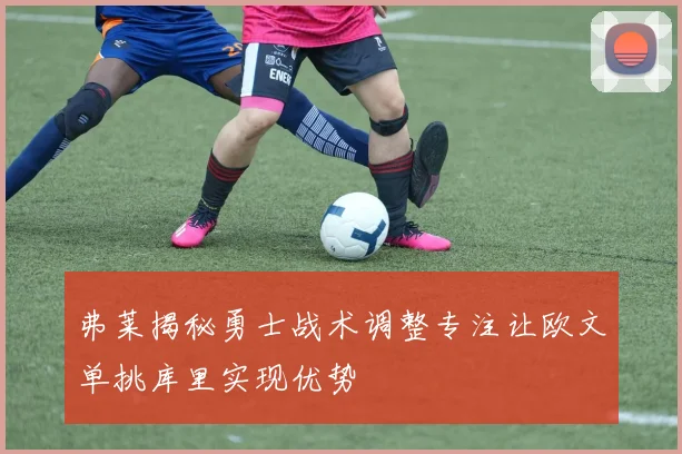 弗莱揭秘勇士战术调整专注让欧文单挑库里实现优势