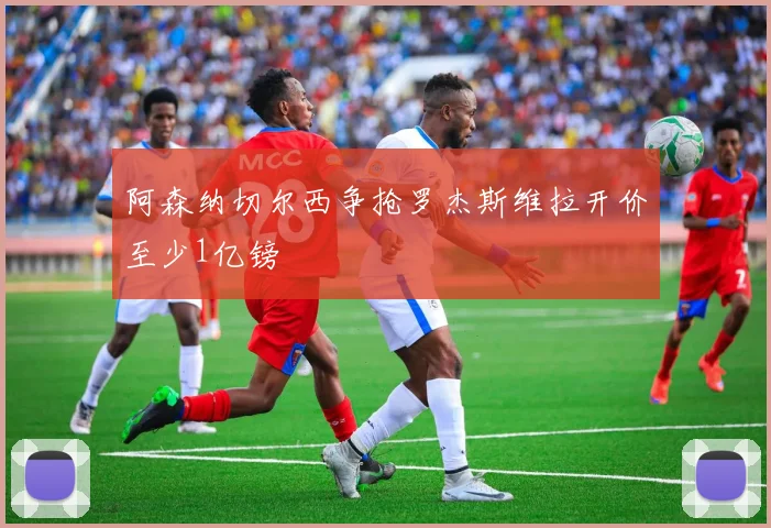 阿森纳切尔西争抢罗杰斯维拉开价至少1亿镑