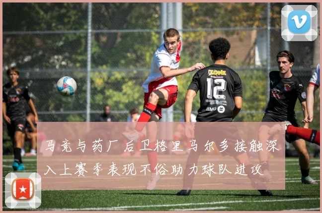 马竞与药厂后卫格里马尔多接触深入上赛季表现不俗助力球队进攻