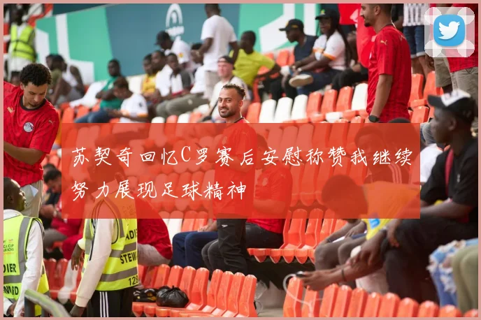 苏契奇回忆C罗赛后安慰称赞我继续努力展现足球精神