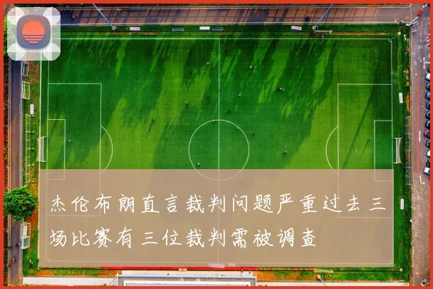 杰伦布朗直言裁判问题严重过去三场比赛有三位裁判需被调查