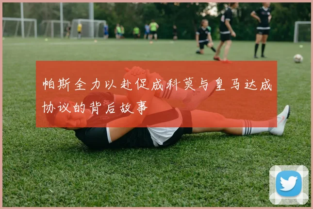 帕斯全力以赴促成科莫与皇马达成协议的背后故事