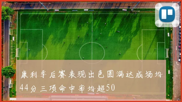 康利季后赛表现出色圆满达成场均44分三项命中率均超50