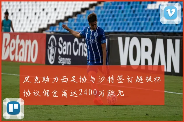 皮克助力西足协与沙特签订超级杯协议佣金高达2400万欧元