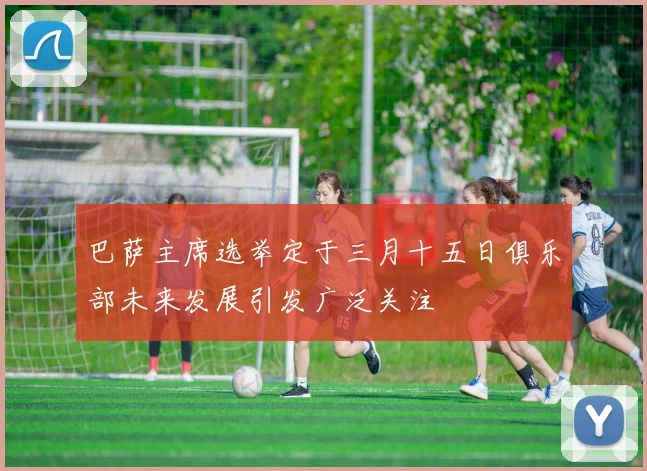 巴萨主席选举定于三月十五日俱乐部未来发展引发广泛关注