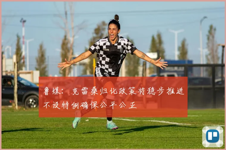 鲁媒：克雷桑归化政策将稳步推进不设特例确保公平公正