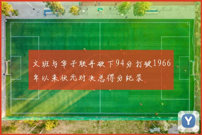 文班与华子联手砍下94分打破1966年以来状元对决总得分纪录