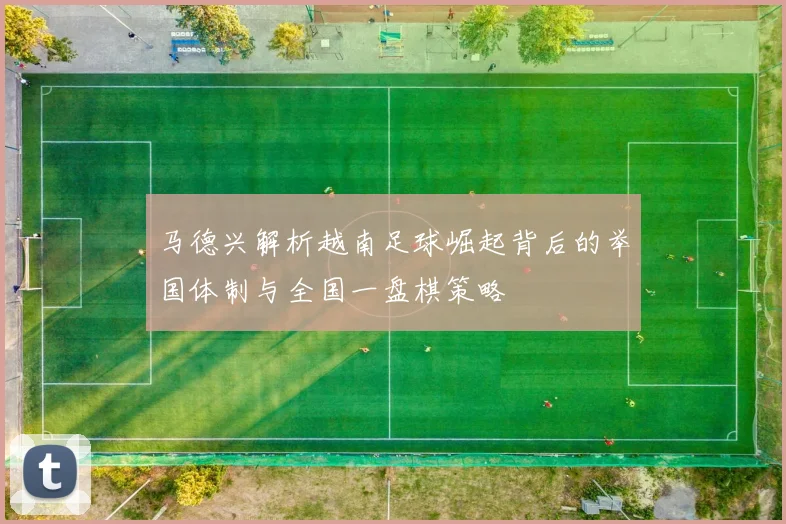 马德兴解析越南足球崛起背后的举国体制与全国一盘棋策略