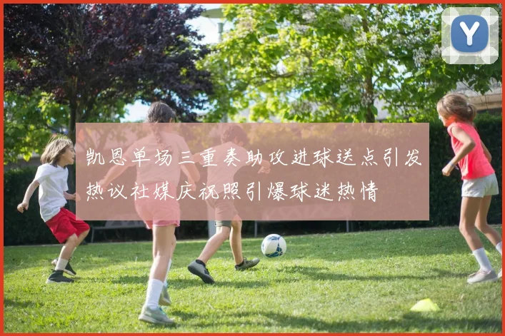 凯恩单场三重奏助攻进球送点引发热议社媒庆祝照引爆球迷热情