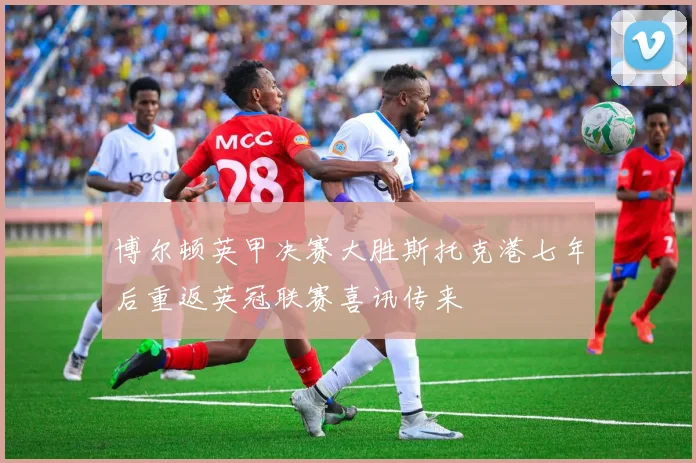 博尔顿英甲决赛大胜斯托克港七年后重返英冠联赛喜讯传来