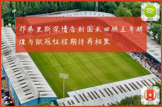 邓弗里斯深情告别国米回顾五年辉煌与欧冠征程期待再相聚