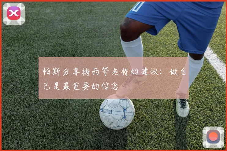 帕斯分享梅西等老将的建议：做自己是最重要的信念