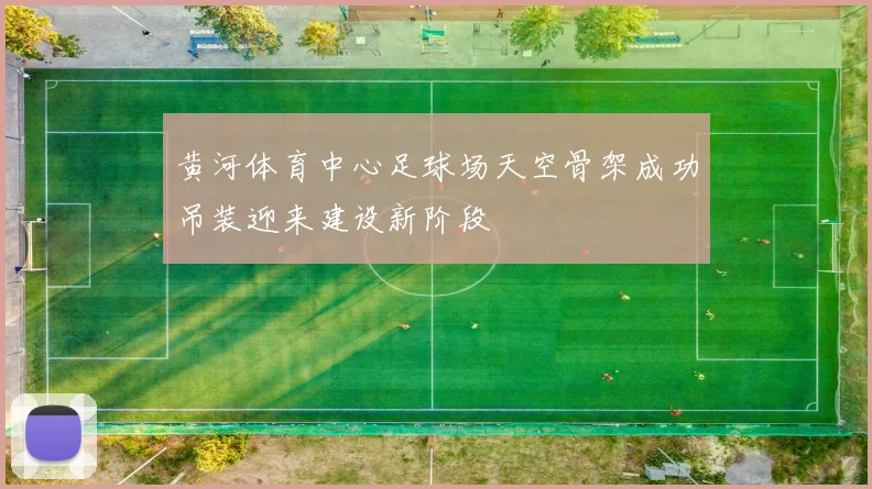 黄河体育中心足球场天空骨架成功吊装迎来建设新阶段