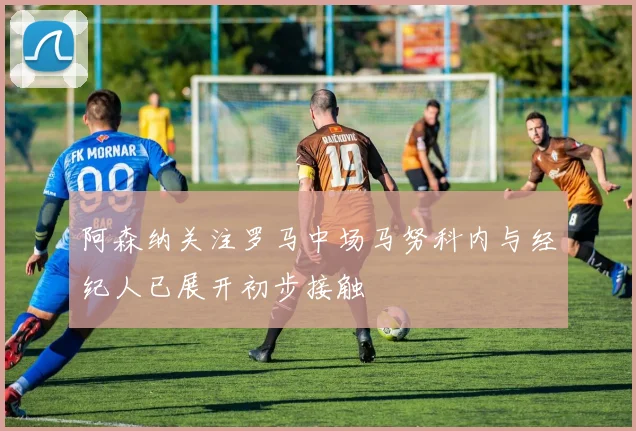 阿森纳关注罗马中场马努科内与经纪人已展开初步接触