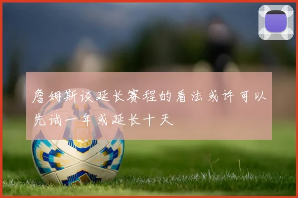 詹姆斯谈延长赛程的看法或许可以先试一年或延长十天