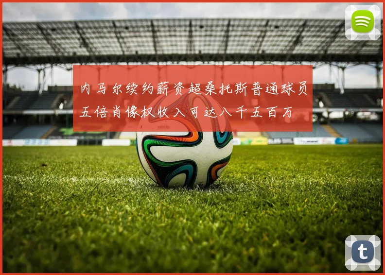 内马尔续约薪资超桑托斯普通球员五倍肖像权收入可达八千五百万