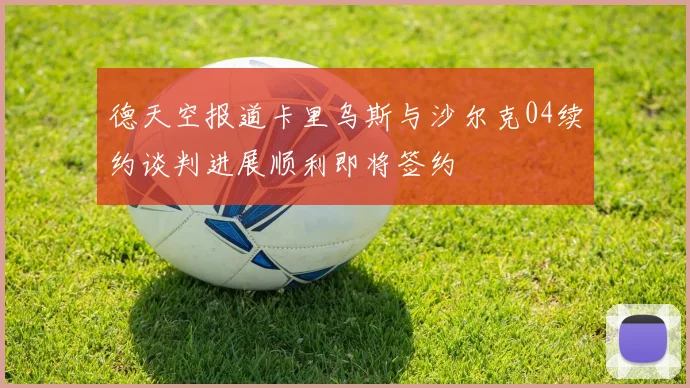 德天空报道卡里乌斯与沙尔克04续约谈判进展顺利即将签约