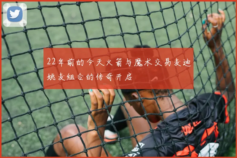 22年前的今天火箭与魔术交易麦迪姚麦组合的传奇开启