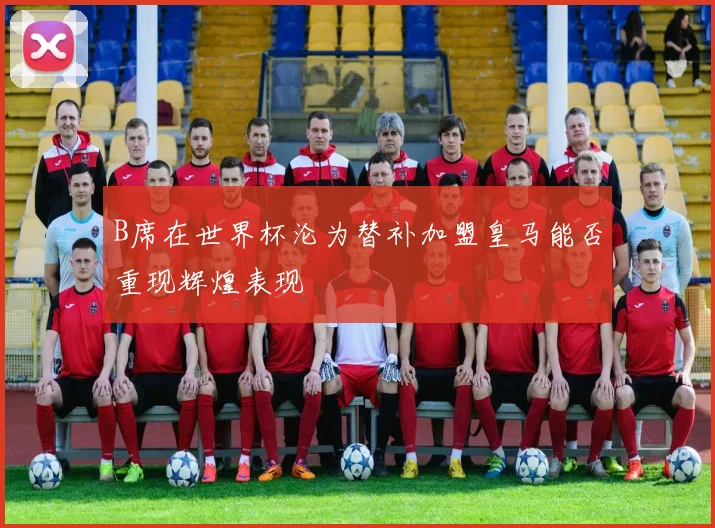 B席在世界杯沦为替补加盟皇马能否重现辉煌表现