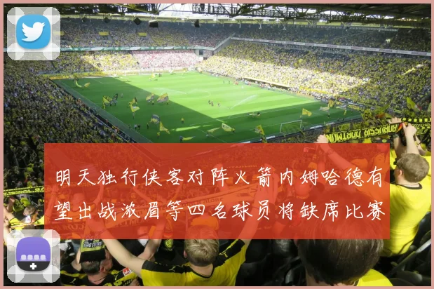 明天独行侠客对阵火箭内姆哈德有望出战浓眉等四名球员将缺席比赛