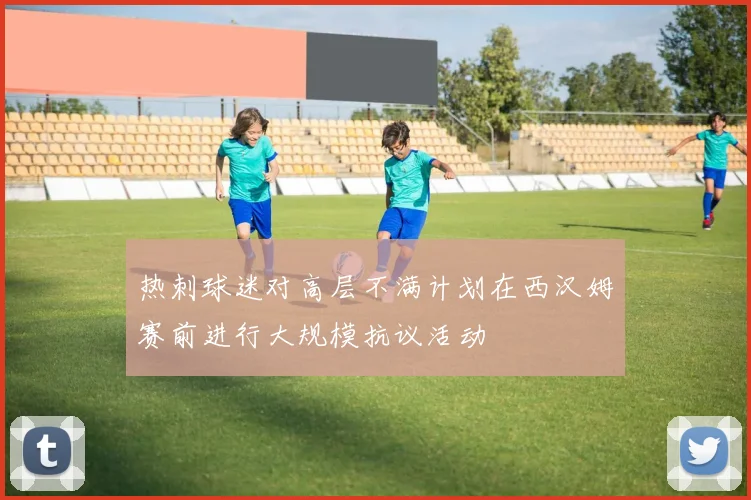 热刺球迷对高层不满计划在西汉姆赛前进行大规模抗议活动