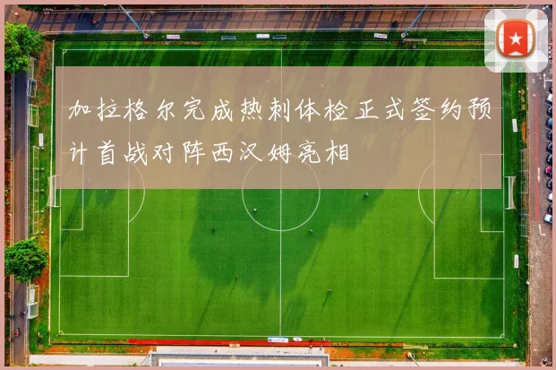 加拉格尔完成热刺体检正式签约预计首战对阵西汉姆亮相