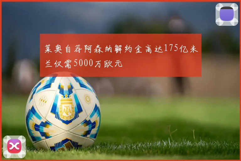 莱奥自荐阿森纳解约金高达175亿米兰仅需5000万欧元