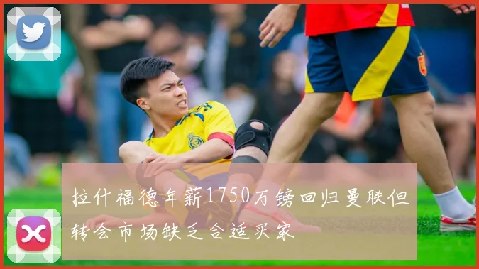 拉什福德年薪1750万镑回归曼联但转会市场缺乏合适买家