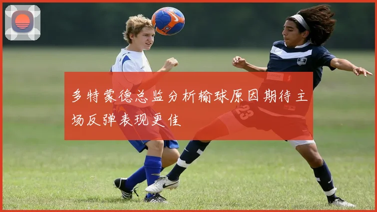 多特蒙德总监分析输球原因期待主场反弹表现更佳