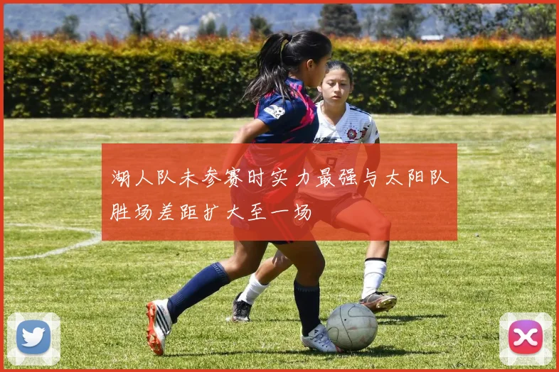 湖人队未参赛时实力最强与太阳队胜场差距扩大至一场