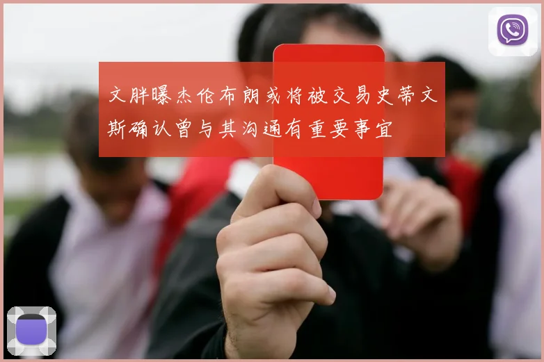 文胖曝杰伦布朗或将被交易史蒂文斯确认曾与其沟通有重要事宜